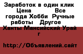 Заработок в один клик › Цена ­ 1 000 - Все города Хобби. Ручные работы » Другое   . Ханты-Мансийский,Урай г.